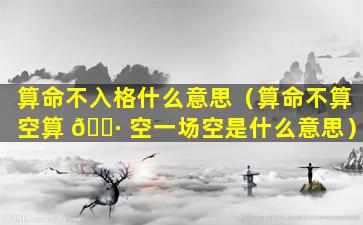 算命不入格什么意思（算命不算空算 🌷 空一场空是什么意思）